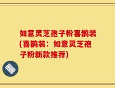 如意灵芝孢子粉喜鹊装(喜鹊装：如意灵芝孢子粉新款推荐)