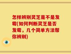 怎样辨别灵芝是不是发霉(如何判断灵芝是否发霉，几个简单方法帮你辨别)
