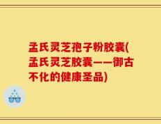 孟氏灵芝孢子粉胶囊(孟氏灵芝胶囊——御古不化的健康圣品)