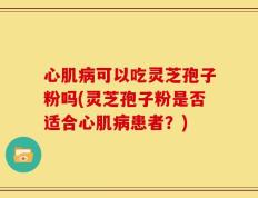 心肌病可以吃灵芝孢子粉吗(灵芝孢子粉是否适合心肌病患者？)