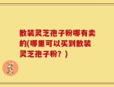 散装灵芝孢子粉哪有卖的(哪里可以买到散装灵芝孢子粉？)