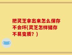 把灵芝拿出来怎么保存不会坏(灵芝怎样储存不易变质？)