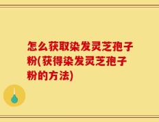 怎么获取染发灵芝孢子粉(获得染发灵芝孢子粉的方法)