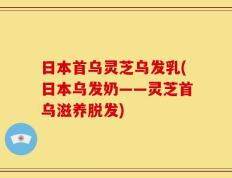 日本首乌灵芝乌发乳(日本乌发奶——灵芝首乌滋养脱发)