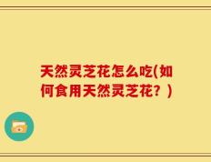 天然灵芝花怎么吃(如何食用天然灵芝花？)