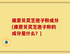 康恩贝灵芝孢子粉成分(康恩贝灵芝孢子粉的成分是什么？)