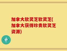 加拿大软灵芝软灵芝(加拿大获得珍贵软灵芝资源)