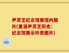 尹灵芝纪念馆展馆内图片(重温尹灵芝历史：纪念馆展示珍贵图片)