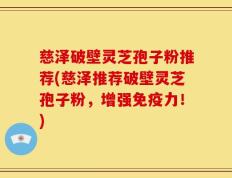 慈泽破壁灵芝孢子粉推荐(慈泽推荐破壁灵芝孢子粉，增强免疫力！)