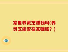 家里养灵芝赚钱吗(养灵芝能否在家赚钱？)