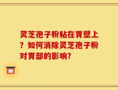 灵芝孢子粉粘在胃壁上？如何消除灵芝孢子粉对胃部的影响？