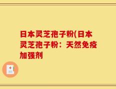 日本灵芝孢子粉(日本灵芝孢子粉：天然免疫加强剂