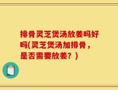 排骨灵芝煲汤放姜吗好吗(灵芝煲汤加排骨，是否需要放姜？)