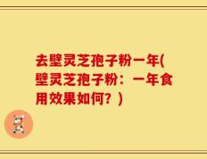 去壁灵芝孢子粉一年(壁灵芝孢子粉：一年食用效果如何？)