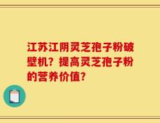 江苏江阴灵芝孢子粉破壁机？提高灵芝孢子粉的营养价值？