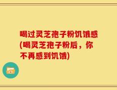 喝过灵芝孢子粉饥饿感(喝灵芝孢子粉后，你不再感到饥饿)
