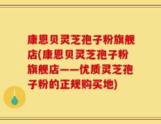 康恩贝灵芝孢子粉旗舰店(康恩贝灵芝孢子粉旗舰店——优质灵芝孢子粉的正规购买地)