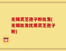 无锡灵芝孢子粉批发(无锡批发优质灵芝孢子粉)