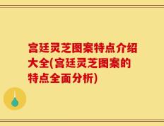 宫廷灵芝图案特点介绍大全(宫廷灵芝图案的特点全面分析)