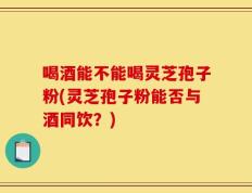 喝酒能不能喝灵芝孢子粉(灵芝孢子粉能否与酒同饮？)
