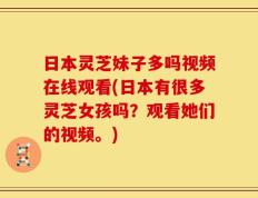 日本灵芝妹子多吗视频在线观看(日本有很多灵芝女孩吗？观看她们的视频。)