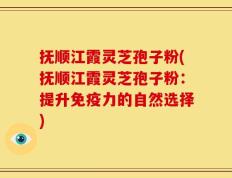抚顺江霞灵芝孢子粉(抚顺江霞灵芝孢子粉：提升免疫力的自然选择)
