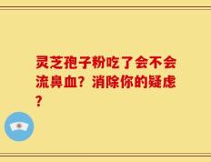 灵芝孢子粉吃了会不会流鼻血？消除你的疑虑？