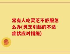 常有人吃灵芝不舒服怎么办(灵芝引起的不适症状应对措施)