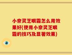 小奈灵芝眼霜怎么用效果好(使用小奈灵芝眼霜的技巧及显著效果)