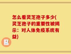 怎么看灵芝孢子多少(灵芝孢子的重要性被揭示：对人体免疫系统有益)