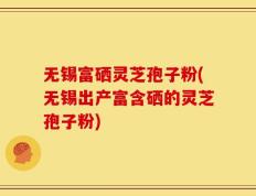 无锡富硒灵芝孢子粉(无锡出产富含硒的灵芝孢子粉)