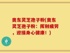 奥东灵芝孢子粉(奥东灵芝孢子粉：挥别疲劳，迎接身心健康！)