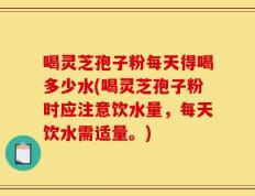 喝灵芝孢子粉每天得喝多少水(喝灵芝孢子粉时应注意饮水量，每天饮水需适量。)
