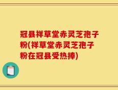冠县祥草堂赤灵芝孢子粉(祥草堂赤灵芝孢子粉在冠县受热捧)