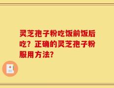 灵芝孢子粉吃饭前饭后吃？正确的灵芝孢子粉服用方法？