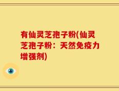 有仙灵芝孢子粉(仙灵芝孢子粉：天然免疫力增强剂)