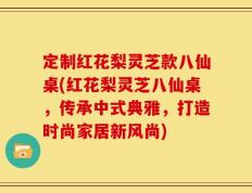 定制红花梨灵芝款八仙桌(红花梨灵芝八仙桌，传承中式典雅，打造时尚家居新风尚)