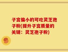 子宫偏小的可吃灵芝孢子粉(提升子宫质量的关键：灵芝孢子粉)
