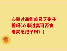 心率过高能吃灵芝孢子粉吗(心率过高可否食用灵芝孢子粉？)