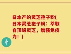 日本产的灵芝孢子粉(日本灵芝孢子粉：萃取自顶级灵芝，增强免疫力！)