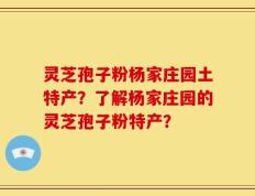 灵芝孢子粉杨家庄园土特产？了解杨家庄园的灵芝孢子粉特产？