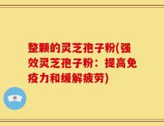 整颗的灵芝孢子粉(强效灵芝孢子粉：提高免疫力和缓解疲劳)