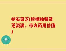 挖石灵芝(挖掘独特灵芝资源，带火药用价值)