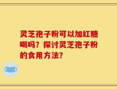 灵芝孢子粉可以加红糖喝吗？探讨灵芝孢子粉的食用方法？