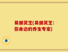 易健灵芝(易健灵芝：你身边的养生专家)