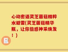 心动密语灵芝菌菇精粹水避雷(灵芝菌菇精华瓶，让你倍感神采焕发！)
