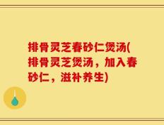 排骨灵芝春砂仁煲汤(排骨灵芝煲汤，加入春砂仁，滋补养生)