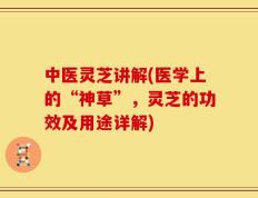 中医灵芝讲解(医学上的“神草”，灵芝的功效及用途详解)