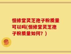 恒修堂灵芝孢子粉质量可以吗(恒修堂灵芝孢子粉质量如何？)