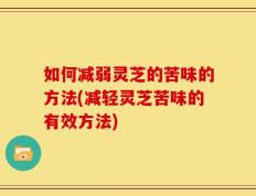 如何减弱灵芝的苦味的方法(减轻灵芝苦味的有效方法)